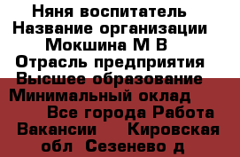 Няня-воспитатель › Название организации ­ Мокшина М.В. › Отрасль предприятия ­ Высшее образование › Минимальный оклад ­ 24 000 - Все города Работа » Вакансии   . Кировская обл.,Сезенево д.